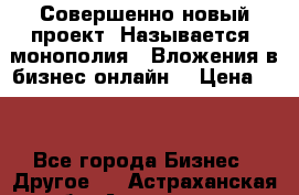 Совершенно новый проект. Называется “монополия“. Вложения в бизнес онлайн. › Цена ­ 0 - Все города Бизнес » Другое   . Астраханская обл.,Астрахань г.